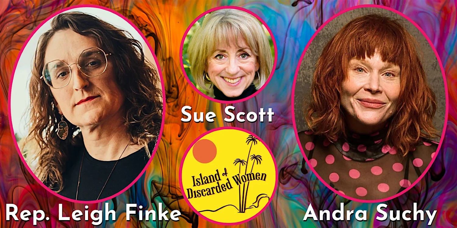 Sue Scott’s Island of Discarded Women with Rep. Leigh Finke and Andra Suchy